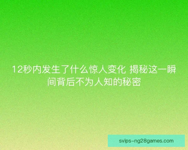 12秒内发生了什么惊人变化 揭秘这一瞬间背后不为人知的秘密