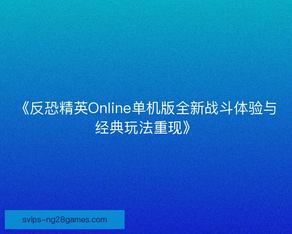 《反恐精英Online单机版全新战斗体验与经典玩法重现》