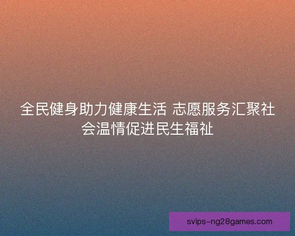 全民健身助力健康生活 志愿服务汇聚社会温情促进民生福祉