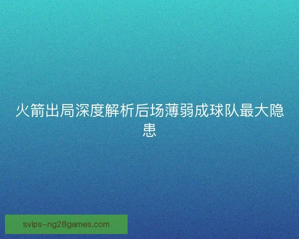 火箭出局深度解析后场薄弱成球队最大隐患