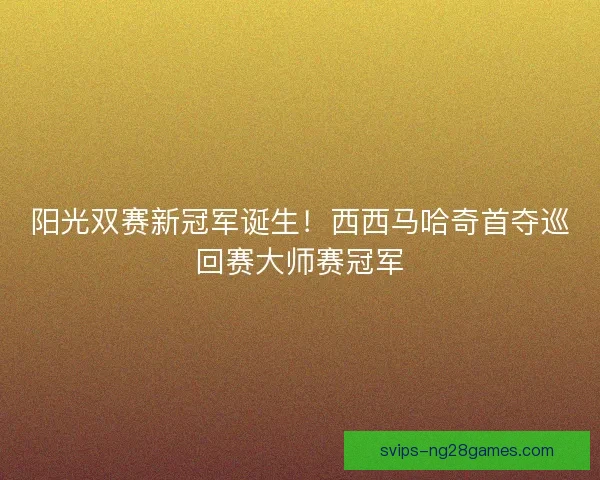 阳光双赛新冠军诞生！西西马哈奇首夺巡回赛大师赛冠军